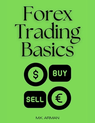 Forex Trading Basics: A Beginner's Roadmap to Trading Success in the Forex Market by Arman, M. K.