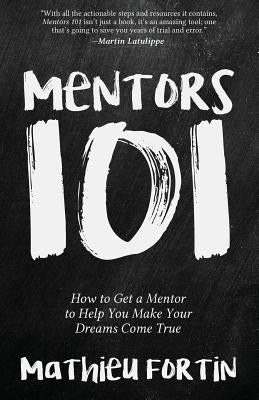 Mentors 101: How to Get a Mentor to Help You Make Your Dreams Come True by Fortin, Mathieu