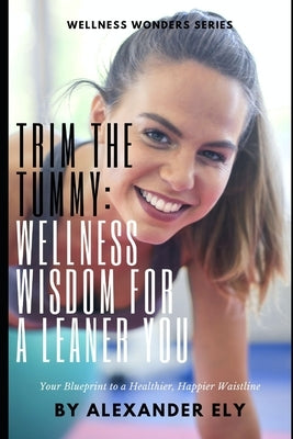Trim the Tummy: Wellness wisdom for a leaner you: Your Blueprint to a Healthier, Happier Waistline by Ely, Alexander