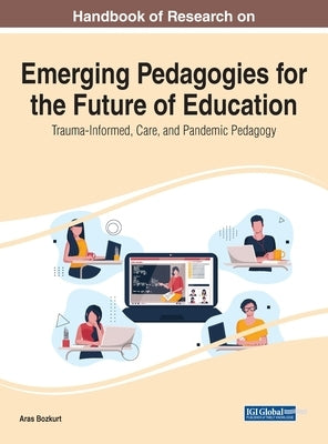 Handbook of Research on Emerging Pedagogies for the Future of Education: Trauma-Informed, Care, and Pandemic Pedagogy by Bozkurt, Aras
