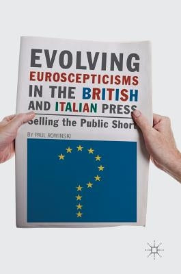 Evolving Euroscepticisms in the British and Italian Press: Selling the Public Short by Rowinski, Paul