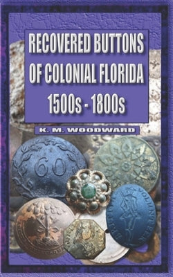 Recovered Buttons of Colonial Florida 1500s - 1800s by Woodward, Keith