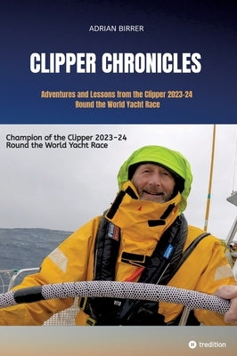 Clipper Chronicles - Adventures and Lessons from the Clipper 2023-24 Round the World Yacht Race: A compelling firsthand account over 11 months of the by Birrer, Adrian