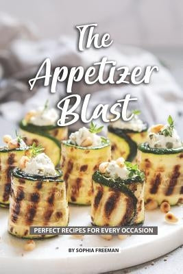 The Appetizer Blast: Perfect Recipes for Every Occasion by Freeman, Sophia