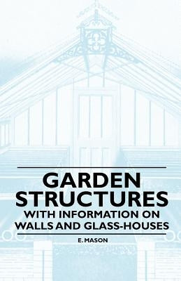 Garden Structures - With Information on Walls and Glass-houses by Mason, E.