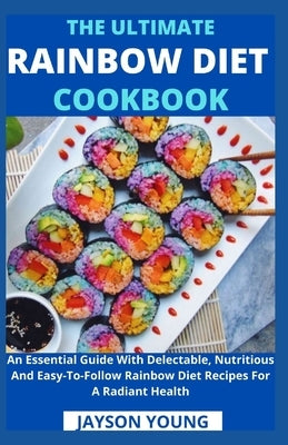 The Ultimate Rainbow Diet Cookbook: An Essential Guide With Delectable, Nutritious And Easy-To-Follow Rainbow Diet Recipes For A Radiant Health by Jayson Young