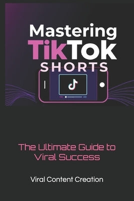 Mastering TikTok Shorts: The Ultimate Guide to Viral Success by Viral Content Creation