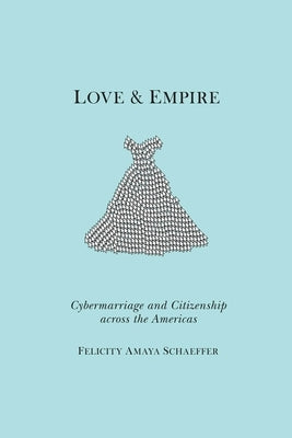 Love and Empire: Cybermarriage and Citizenship Across the Americas by Schaeffer, Felicity Amaya