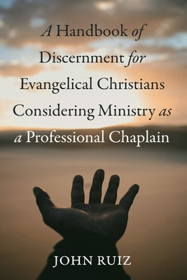 A Handbook of Discernment for Evangelical Christians Considering Ministry as a Professional Chaplain by Ruiz, John