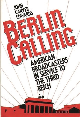 Berlin Calling: American Broadcasters in Service to the Third Reich by Edwards, John Carver