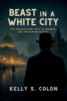 Beast In A White City: The Untold Story of H.H. Holmes and His Murder Castle by Colon, Kelly S.