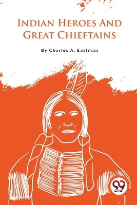 Indian Heroes And Great Chieftains by Eastman, Charles A.