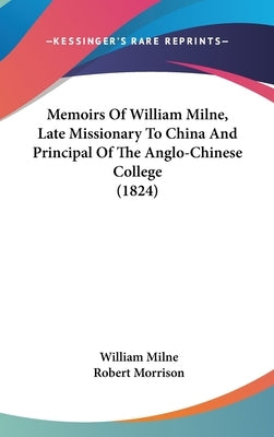 Memoirs Of William Milne, Late Missionary To China And Principal Of The Anglo-Chinese College (1824) by Milne, William