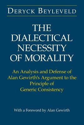 The Dialectical Necessity of Morality: An Analysis and Defense of Alan Gewirth's Argument to the Principle of Generic Consistency by Beyleveld, Deryck