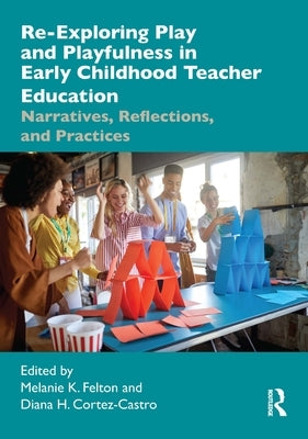 Re-Exploring Play and Playfulness in Early Childhood Teacher Education: Narratives, Reflections, and Practices by Felton, Melanie K.