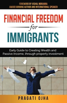 Financial Freedom for Immigrants: Early Guide to Creating Wealth and Passive Income, through property investment by Ojha, Pragati