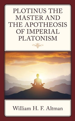 Plotinus the Master and the Apotheosis of Imperial Platonism by Altman, William H. F.