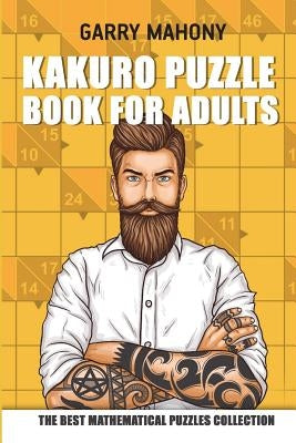 Kakuro Puzzle Book For Adults: The Best Mathematical Puzzles Collection by Mahony, Garry