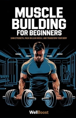 Muscle Building for Beginners: Gain Strength, Pack on Lean Muscle, and Transform Your Body by Boost, Well