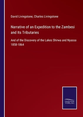 Narrative of an Expedition to the Zambesi and Its Tributaries: And of the Discovery of the Lakes Shirwa and Nyassa 1858-1864 by Livingstone, David