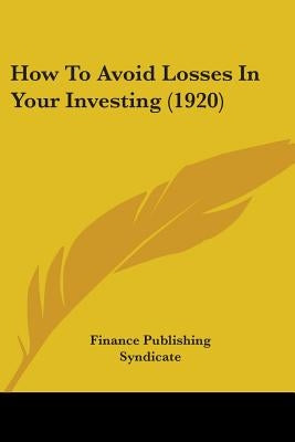How To Avoid Losses In Your Investing (1920) by Finance Publishing Syndicate