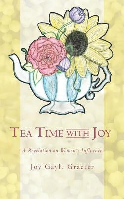 Tea Time with Joy: A Revelation on Women's Influence by Graeter, Joy Gayle