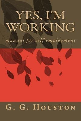 Yes, I'm Working: manual for self employment by Houston, G. G.