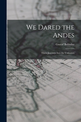 We Dared the Andes; Three Journeys Into the Unknown by Bolinder, Gustaf 1888-1957