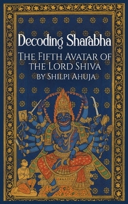Decoding SharabhaThe Fifth Avatar of The Lord Shiva by Ahuja, Shilpi