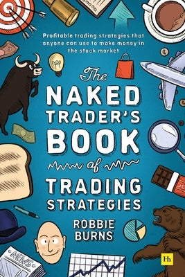 The Naked Trader's Book of Trading Strategies: Profitable Trading Strategies That Anyone Can Use to Make Money in the Stock Market by Burns, Robbie