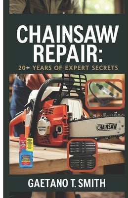 Chainsaw Repair: 20+ Years of Expert Secrets by Smith, Gaetano T.