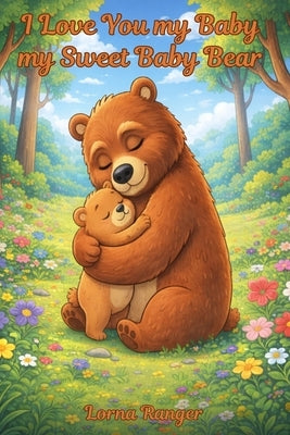 I Love You My Baby, My Sweet Baby Bear: A Heartwarming Tale Of Love And Comfort by Ranger, Lorna J.
