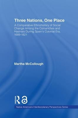 Three Nations, One Place: A Comparative Ethnohistory of Social Change Among the Comanches and Hasinais During Spain's Colonial Era, 1689-1821 by McCollough, Martha