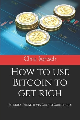 How to use Bitcoin to get rich: Building Wealth via Crypto Currencies by Bartsch, Chris