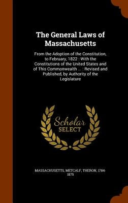 The General Laws of Massachusetts: From the Adoption of the Constitution, to February, 1822: With the Constitutions of the United States and of This C by Massachusetts, Massachusetts