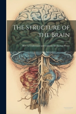The Structure of the Brain: How to Understand and Cultivate Intellectual Power by Anonymous