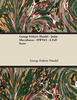 George Frideric Handel - Judas Maccabaeus - Hwv63 - A Full Score by Handel, George Frideric