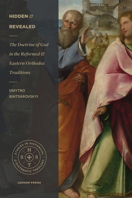 Hidden and Revealed: The Doctrine of God in the Reformed and Eastern Orthodox Traditions by Bintsarovskyi, Dmytro