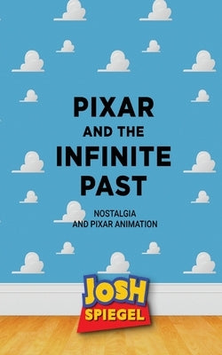 Pixar and the Infinite Past: Nostalgia and Pixar Animation by Spiegel, Josh