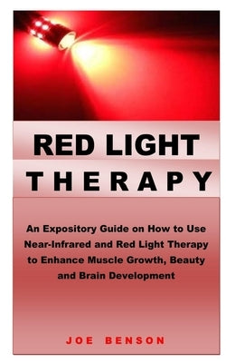 Red Light Therapy: An Expository Guide on How to Use Near- Infrared and Red Light Therapy to Enhance Muscle Growth, Beauty and Brain Deve by Benson, Joe