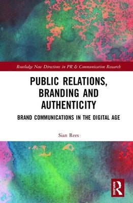 Public Relations, Branding and Authenticity: Brand Communications in the Digital Age by Rees, Sian