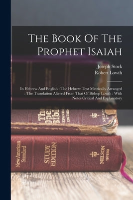 The Book Of The Prophet Isaiah: In Hebrew And English: The Hebrew Text Metrically Arranged: The Translation Altered From That Of Bishop Lowth: With No by Stock, Joseph