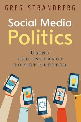 Social Media Politics: Using the Internet to Get Elected by Strandberg, Greg