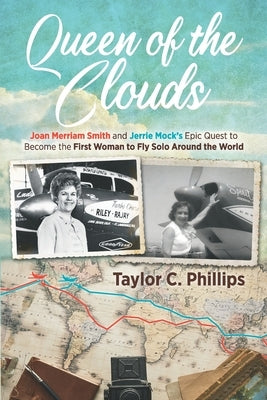 Queen of the Clouds: Joan Merriam Smith and Jerrie Mock's Epic Quest to Become the First Woman to Fly Solo Around the World by Phillips, Taylor C.