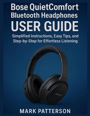 Bose QuietComfort Bluetooth Headphones USER GUIDE: Simplified Instructions, Easy Tips, and Step-by-Step for Effortless Listening by Patterson, Mark