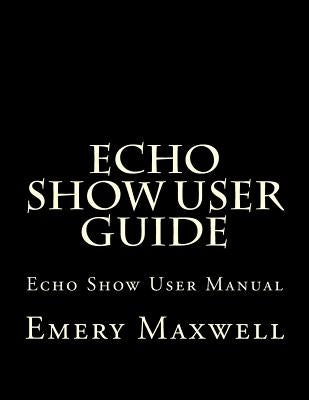 Echo Show User Guide: Echo Show User Manual by Maxwell, Emery H.