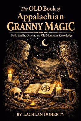 The OLD Book of Appalachian Granny Magic: Folk Spells, Omens, and Old Mountain Knowledge by Doherty, Lachlan