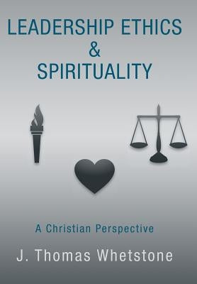 Leadership Ethics & Spirituality: A Christian Perspective by Whetstone, J. Thomas