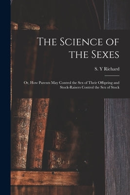 The Science of the Sexes; or, How Parents May Control the Sex of Their Offspring and Stock-raisers Control the Sex of Stock by Richard, S. Y.