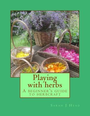 Playing with herbs: A beginner's guide to herbcraft by Head, Sarah J.